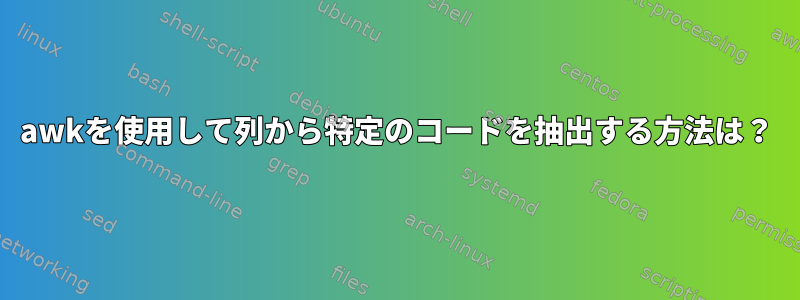 awkを使用して列から特定のコードを抽出する方法は？