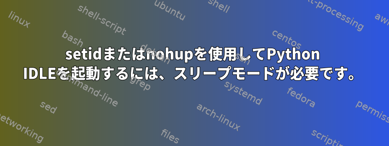 setidまたはnohupを使用してPython IDLEを起動するには、スリープモードが必要です。