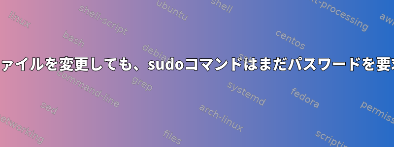 sudoersファイルを変更しても、sudoコマンドはまだパスワードを要求します。