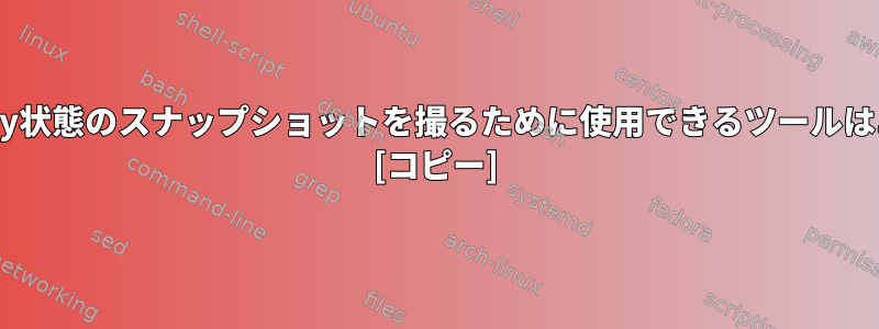 端末またはpty状態のスナップショットを撮るために使用できるツールはありますか？ [コピー]