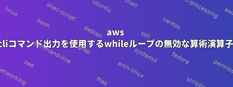 aws cliコマンド出力を使用するwhileループの無効な算術演算子