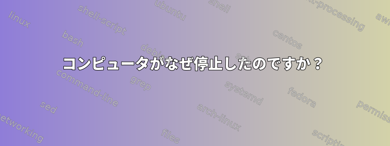 コンピュータがなぜ停止したのですか？