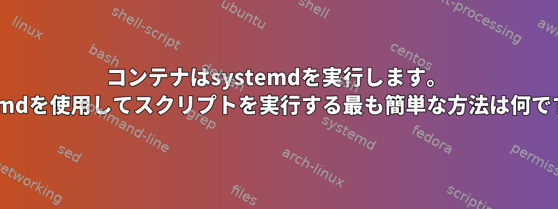 コンテナはsystemdを実行します。 systemdを使用してスクリプトを実行する最も簡単な方法は何ですか？