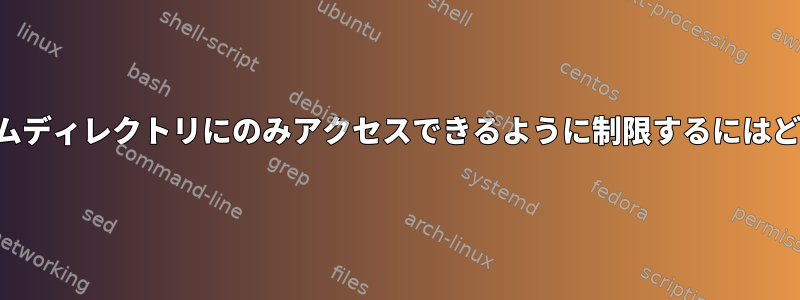 ユーザーが自分のホームディレクトリにのみアクセスできるように制限するにはどうすればよいですか？