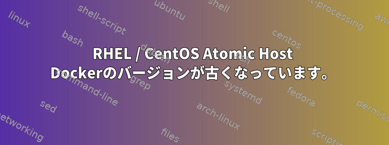 RHEL / CentOS Atomic Host Dockerのバージョンが古くなっています。