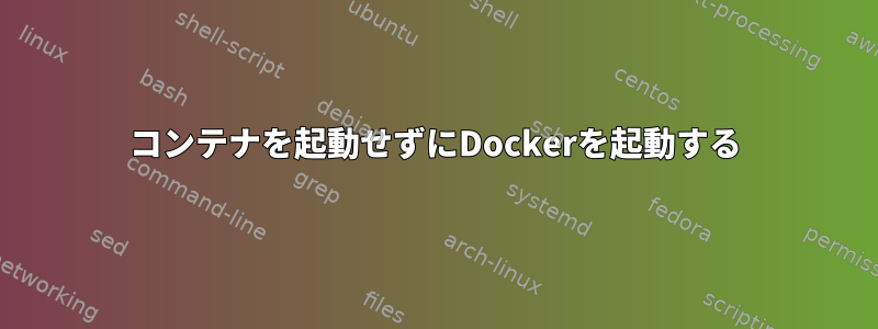 コンテナを起動せずにDockerを起動する