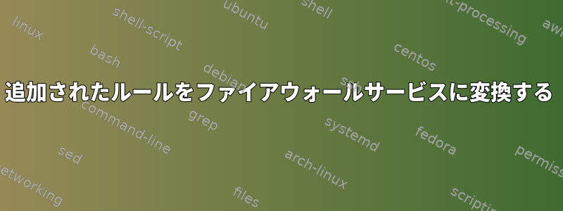 追加されたルールをファイアウォールサービスに変換する