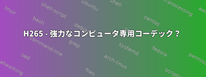 H265 - 強力なコンピュータ専用コーデック？