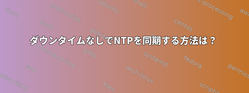 ダウンタイムなしでNTPを同期する方法は？