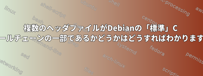 複数のヘッダファイルがDebianの「標準」C ++ツールチェーンの一部であるかどうかはどうすればわかりますか？