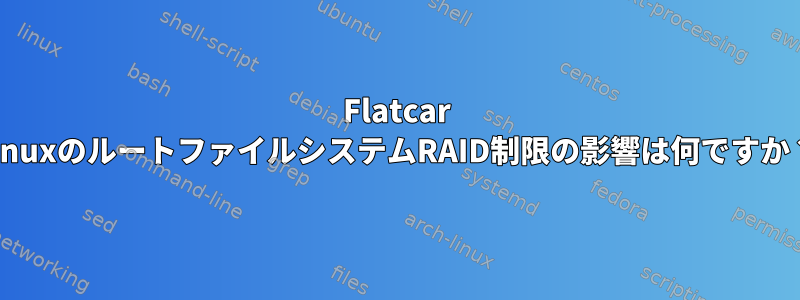 Flatcar LinuxのルートファイルシステムRAID制限の影響は何ですか？