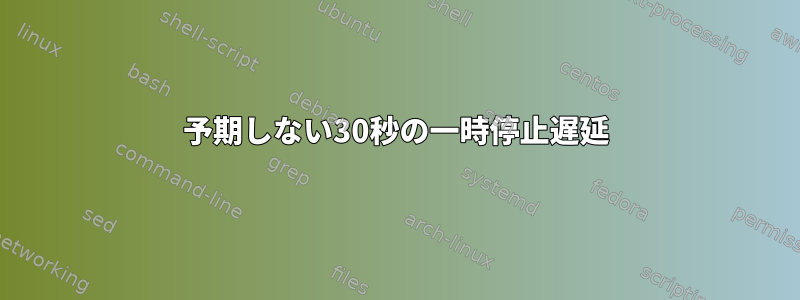 予期しない30秒の一時停止遅延