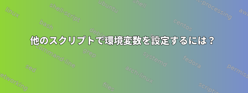 他のスクリプトで環境変数を設定するには？