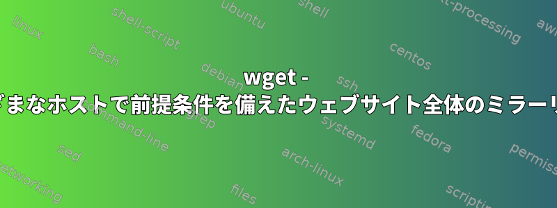 wget - さまざまなホストで前提条件を備えたウェブサイト全体のミラーリング