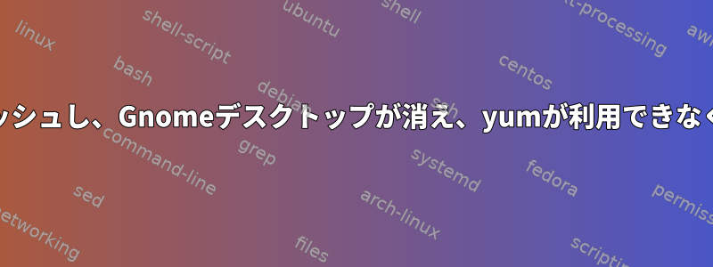 yumがクラッシュし、Gnomeデスクトップが消え、yumが利用できなくなりました