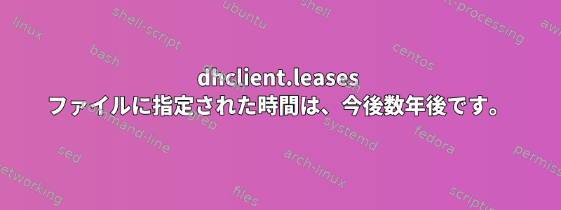 dhclient.leases ファイルに指定された時間は、今後数年後です。