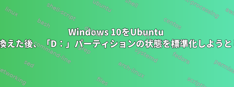 Windows 10をUbuntu 20.10に置き換えた後、「D：」パーティションの状態を標準化しようとしています。