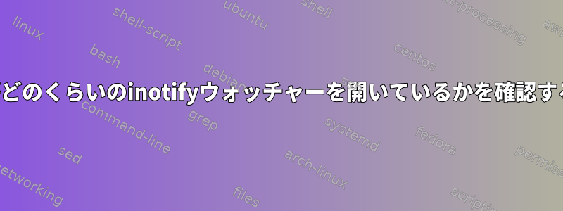 ユーザーがどのくらいのinotifyウォッチャーを開いているかを確認する方法は？