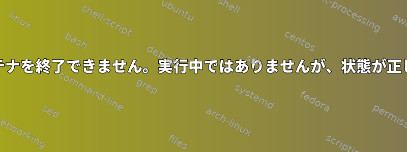 Podmanはコンテナを終了できません。実行中ではありませんが、状態が正しくありません。