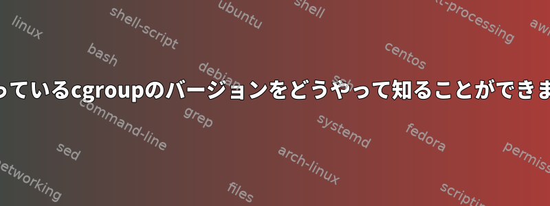 私が持っているcgroupのバージョンをどうやって知ることができますか？