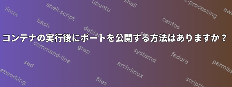 コンテナの実行後にポートを公開する方法はありますか？