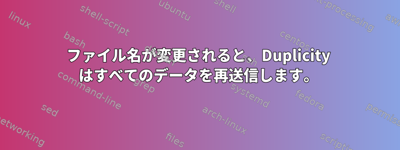 ファイル名が変更されると、Duplicity はすべてのデータを再送信します。