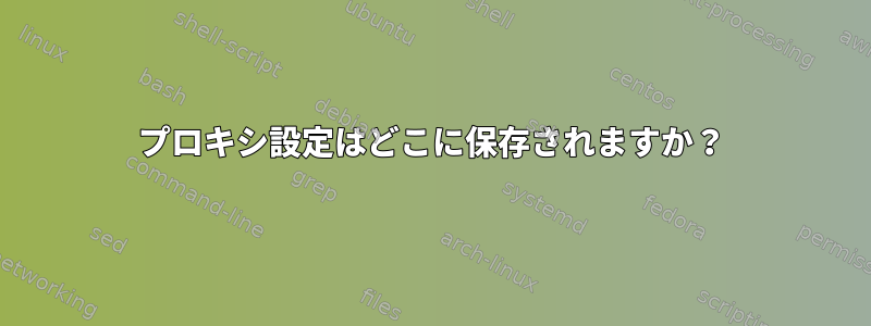 プロキシ設定はどこに保存されますか？