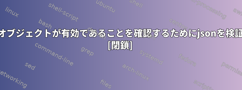 すべてのjsonオブジェクトが有効であることを確認するためにjsonを検証する方法は？ [閉鎖]