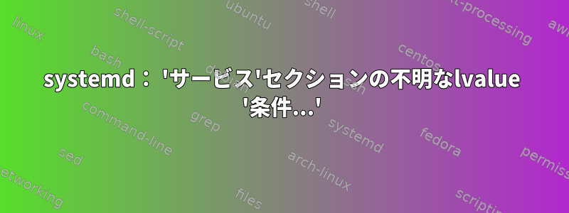 systemd： 'サービス'セクションの不明なlvalue '条件...'