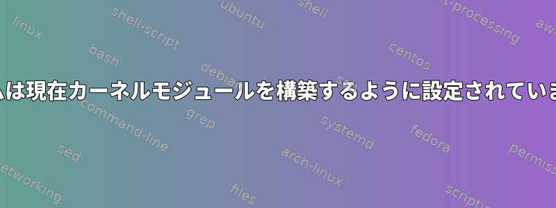 システムは現在カーネルモジュールを構築するように設定されていません。