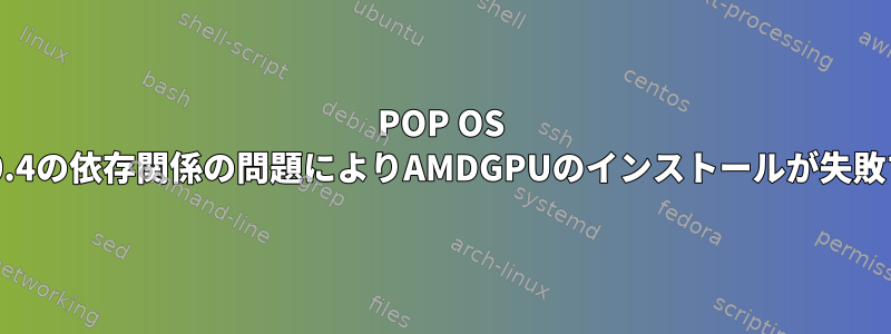 POP OS 20.0.4の依存関係の問題によりAMDGPUのインストールが失敗する