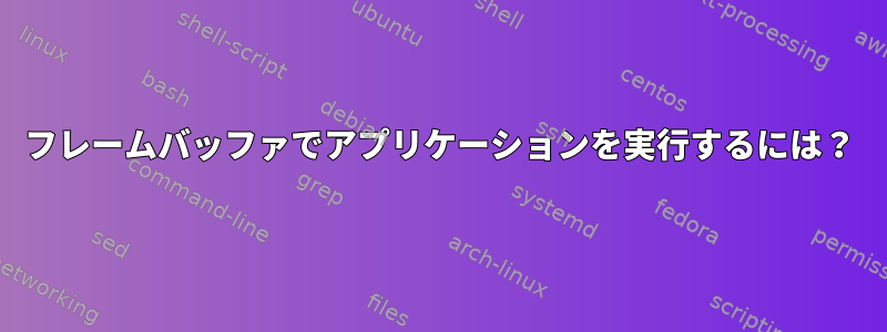 フレームバッファでアプリケーションを実行するには？