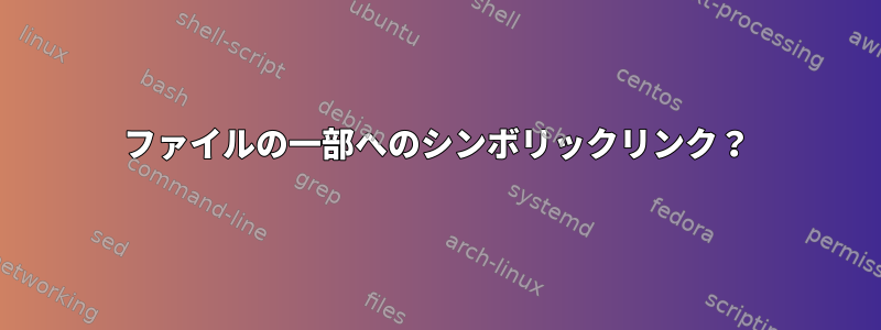 ファイルの一部へのシンボリックリンク？