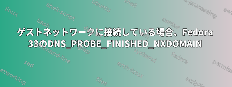 ゲストネットワークに接続している場合、Fedora 33のDNS_PROBE_FINISHED_NXDOMAIN