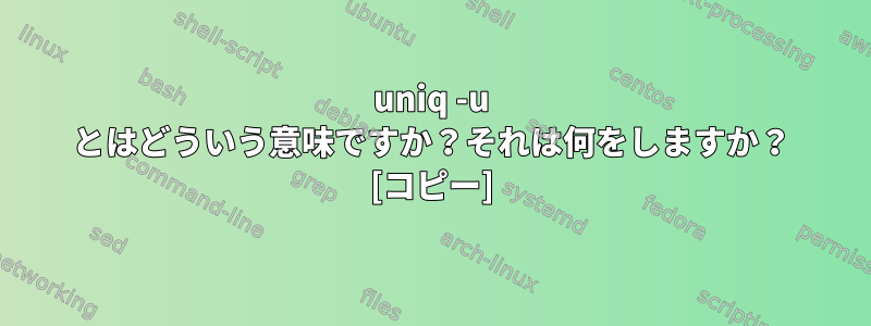 uniq -u とはどういう意味ですか？それは何をしますか？ [コピー]