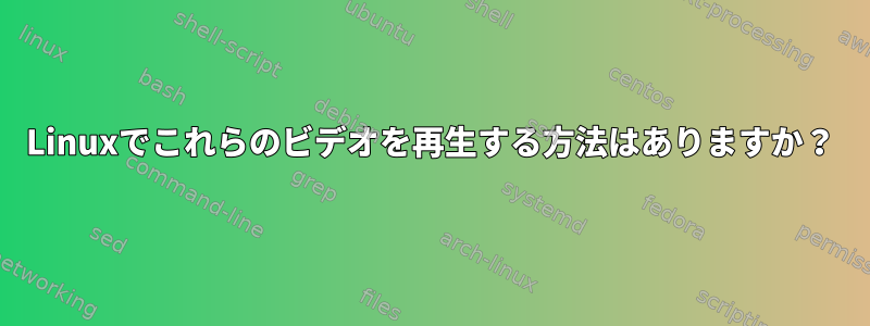 Linuxでこれらのビデオを再生する方法はありますか？