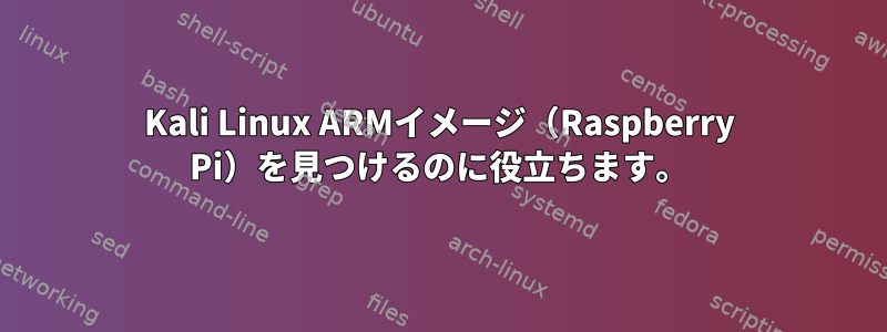 Kali Linux ARMイメージ（Raspberry Pi）を見つけるのに役立ちます。