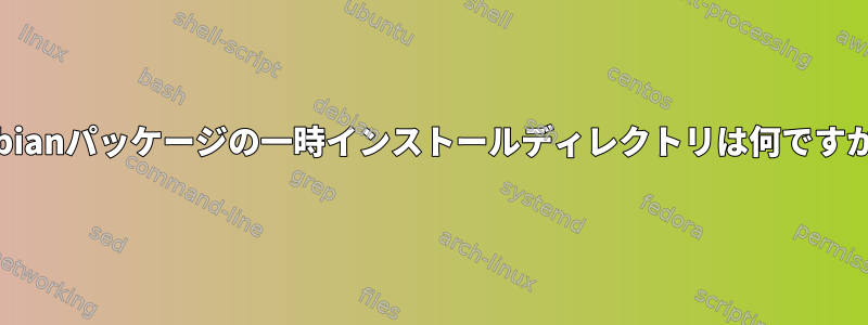 Debianパッケージの一時インストールディレクトリは何ですか？