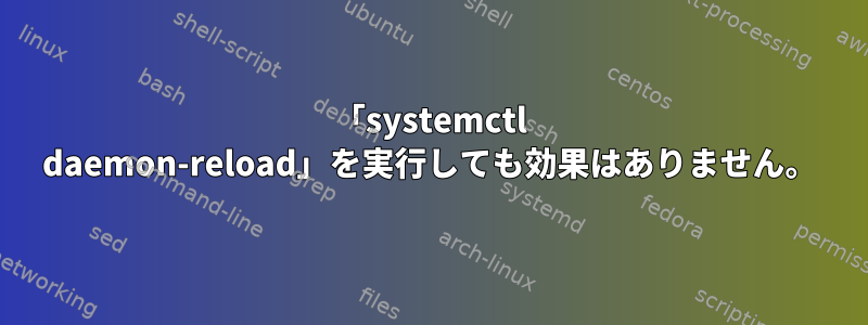 「systemctl daemon-reload」を実行しても効果はありません。