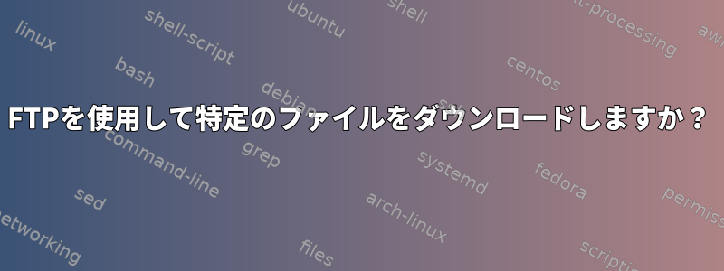 FTPを使用して特定のファイルをダウンロードしますか？