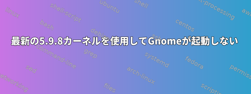 最新の5.9.8カーネルを使用してGnomeが起動しない