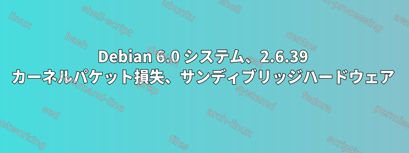 Debian 6.0 システム、2.6.39 カーネルパケット損失、サンディブリッジハードウェア