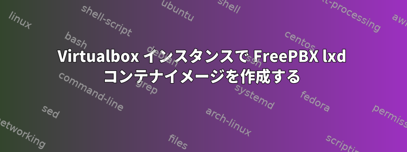 Virtualbox インスタンスで FreePBX lxd コンテナイメージを作成する