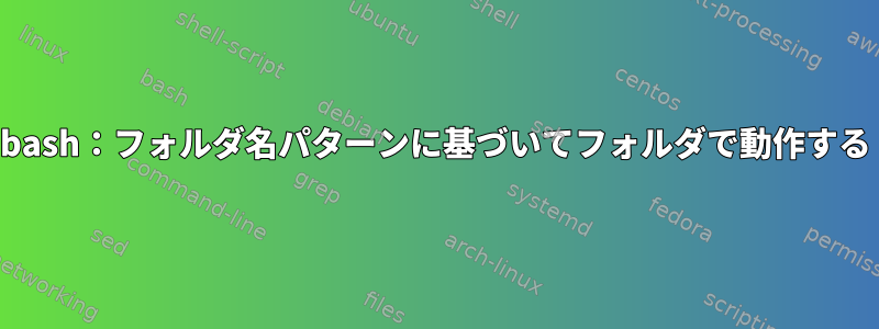 bash：フォルダ名パターンに基づいてフォルダで動作する