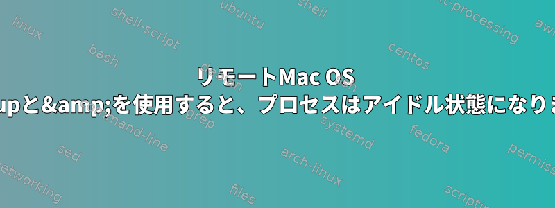 リモートMac OS Xでnohupと&amp;を使用すると、プロセスはアイドル状態になりますか？