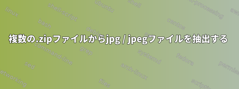 複数の.zipファイルからjpg / jpegファイルを抽出する