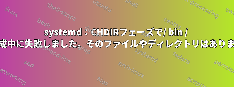 systemd：CHDIRフェーズで/ bin / shの作成中に失敗しました。そのファイルやディレクトリはありません。