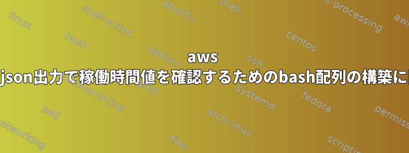 aws cliコマンドjson出力で稼働時間値を確認するためのbash配列の構築に問題がある