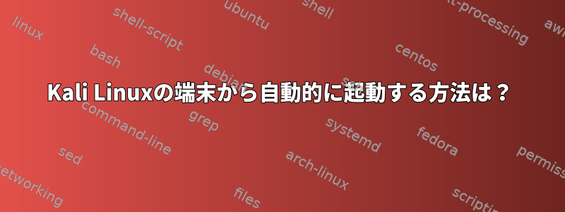 Kali Linuxの端末から自動的に起動する方法は？