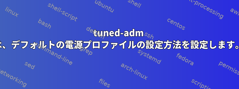 tuned-adm は、デフォルトの電源プロファイルの設定方法を設定します。